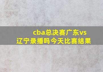 cba总决赛广东vs辽宁录播吗今天比赛结果