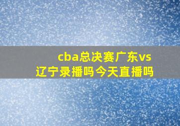 cba总决赛广东vs辽宁录播吗今天直播吗