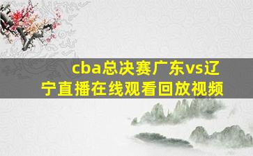 cba总决赛广东vs辽宁直播在线观看回放视频