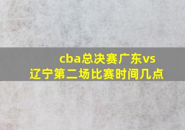 cba总决赛广东vs辽宁第二场比赛时间几点