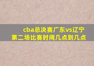 cba总决赛广东vs辽宁第二场比赛时间几点到几点