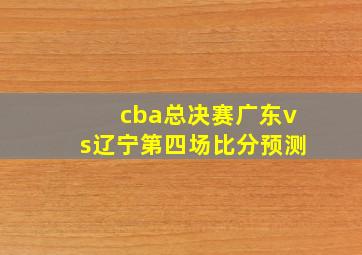 cba总决赛广东vs辽宁第四场比分预测