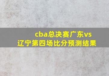 cba总决赛广东vs辽宁第四场比分预测结果