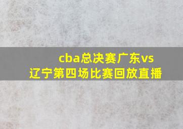 cba总决赛广东vs辽宁第四场比赛回放直播