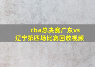 cba总决赛广东vs辽宁第四场比赛回放视频