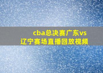 cba总决赛广东vs辽宁赛场直播回放视频