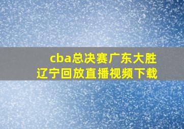 cba总决赛广东大胜辽宁回放直播视频下载