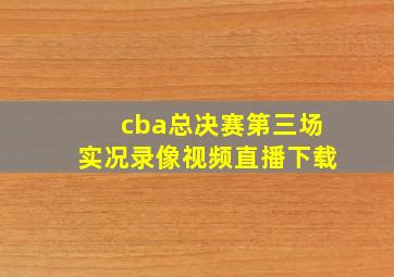 cba总决赛第三场实况录像视频直播下载