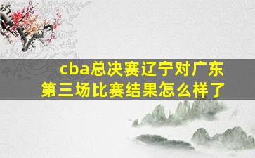 cba总决赛辽宁对广东第三场比赛结果怎么样了