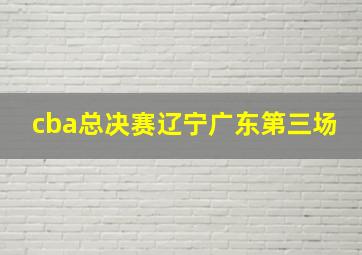 cba总决赛辽宁广东第三场