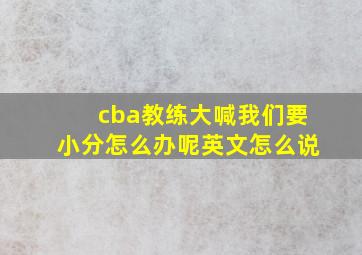 cba教练大喊我们要小分怎么办呢英文怎么说