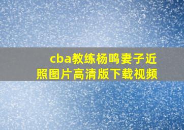 cba教练杨鸣妻子近照图片高清版下载视频