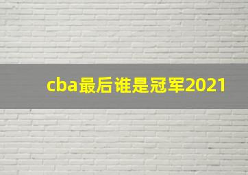 cba最后谁是冠军2021