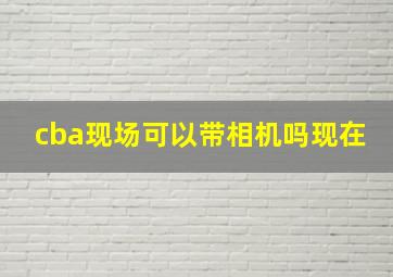 cba现场可以带相机吗现在