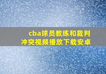 cba球员教练和裁判冲突视频播放下载安卓