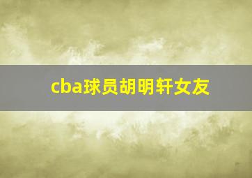 cba球员胡明轩女友