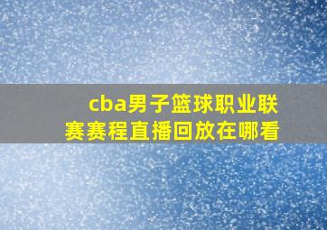 cba男子篮球职业联赛赛程直播回放在哪看