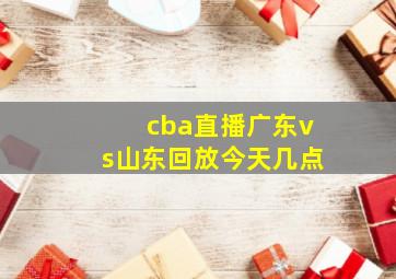 cba直播广东vs山东回放今天几点