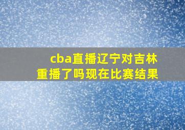 cba直播辽宁对吉林重播了吗现在比赛结果