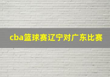 cba篮球赛辽宁对广东比赛