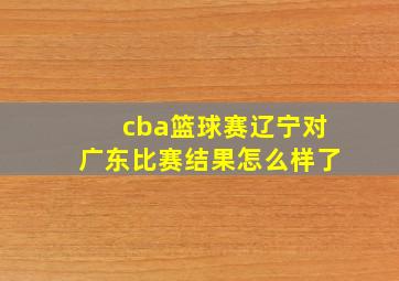 cba篮球赛辽宁对广东比赛结果怎么样了