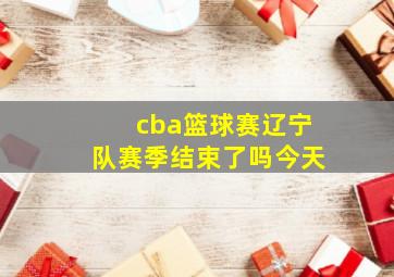 cba篮球赛辽宁队赛季结束了吗今天