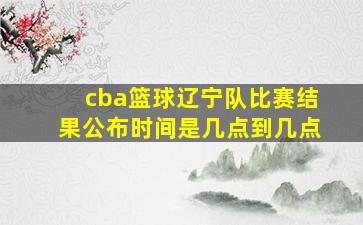 cba篮球辽宁队比赛结果公布时间是几点到几点