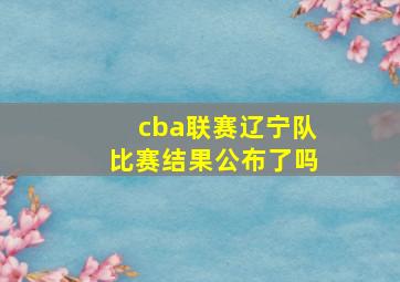 cba联赛辽宁队比赛结果公布了吗