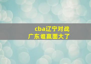 cba辽宁对战广东谁赢面大了