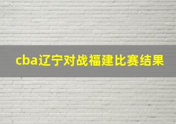 cba辽宁对战福建比赛结果