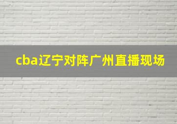 cba辽宁对阵广州直播现场