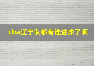 cba辽宁队都有谁进球了啊