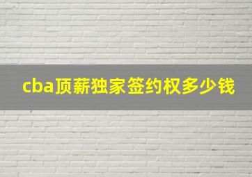 cba顶薪独家签约权多少钱