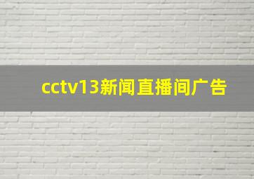 cctv13新闻直播间广告