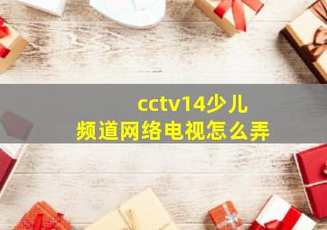 cctv14少儿频道网络电视怎么弄