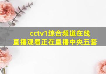 cctv1综合频道在线直播观看正在直播中央五套