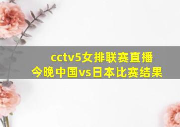 cctv5女排联赛直播今晚中国vs日本比赛结果