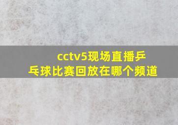 cctv5现场直播乒乓球比赛回放在哪个频道