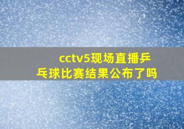 cctv5现场直播乒乓球比赛结果公布了吗