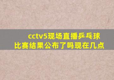 cctv5现场直播乒乓球比赛结果公布了吗现在几点