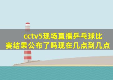 cctv5现场直播乒乓球比赛结果公布了吗现在几点到几点