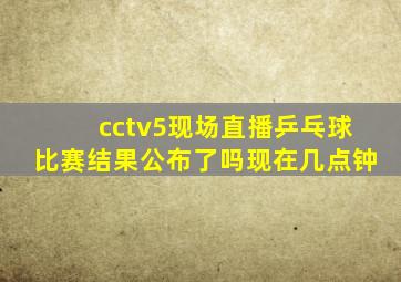 cctv5现场直播乒乓球比赛结果公布了吗现在几点钟