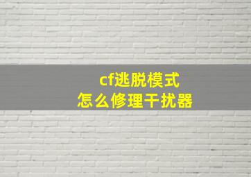 cf逃脱模式怎么修理干扰器