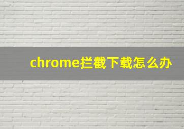 chrome拦截下载怎么办