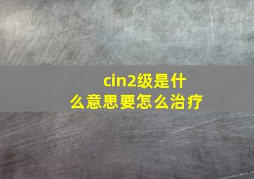 cin2级是什么意思要怎么治疗