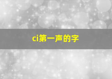 ci第一声的字