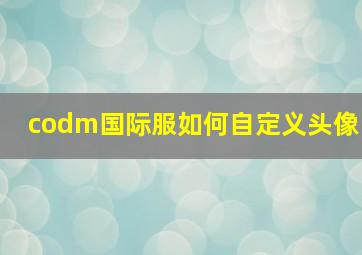 codm国际服如何自定义头像