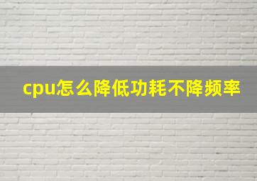 cpu怎么降低功耗不降频率