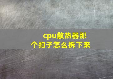 cpu散热器那个扣子怎么拆下来