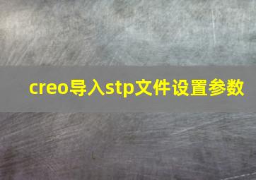 creo导入stp文件设置参数